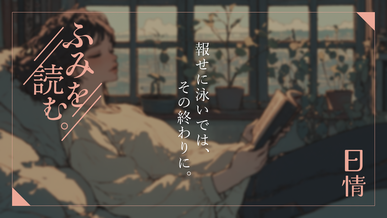 女性が窓辺に横たわって本を読んでいるイラストが描かれている。イラストの左上には「ふみを読む。」のロゴ、右下には「日情」のシリーズロゴ、真ん中にはタイトルである「報せに泳いでは、その終わりに。」と書かれている。